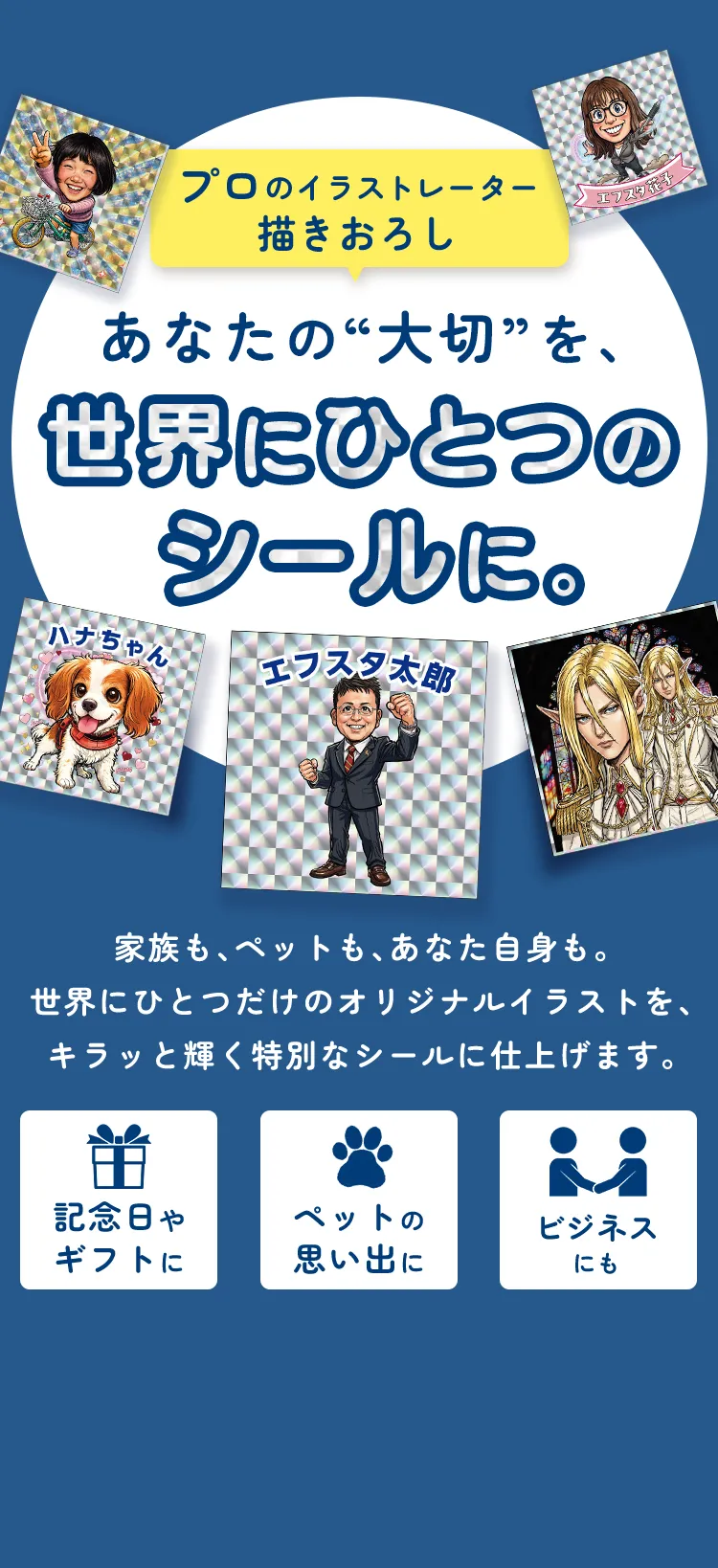 あなたの大切を、世界にひとつのシールに。プロのイラストレーター描きおろし。家族も、ペットも、あなた自身も。世界にひとつだけのオリジナルイラストを、キラッと輝く特別なシールに仕上げます。